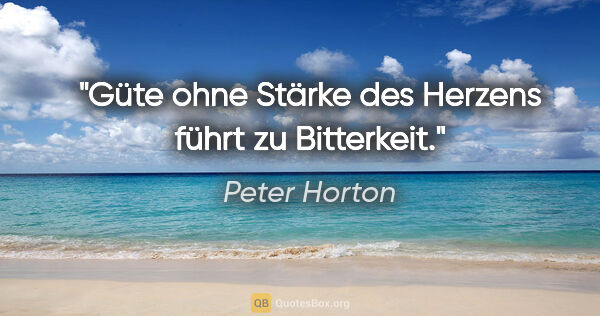 Peter Horton Zitat: "Güte ohne Stärke des Herzens führt zu Bitterkeit."