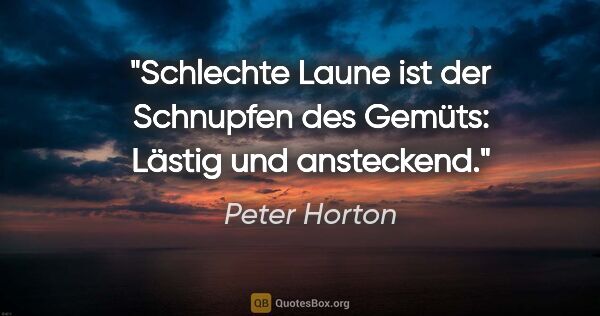 Peter Horton Zitat: "Schlechte Laune ist der Schnupfen des Gemüts: Lästig und..."