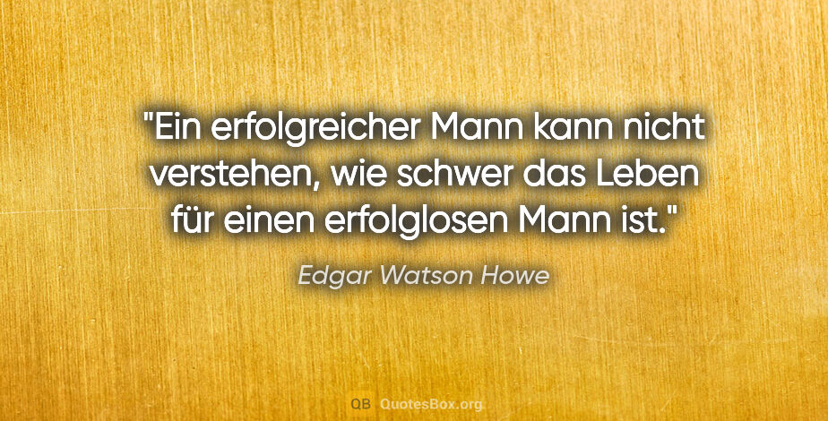 Edgar Watson Howe Zitat: "Ein erfolgreicher Mann kann nicht verstehen, wie schwer das..."