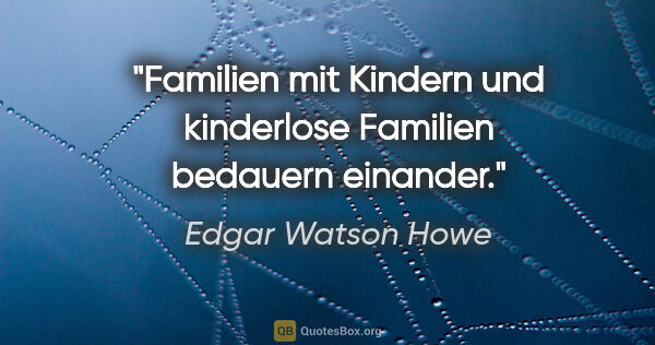 Edgar Watson Howe Zitat: "Familien mit Kindern und kinderlose Familien bedauern einander."