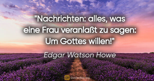 Edgar Watson Howe Zitat: "Nachrichten: alles, was eine Frau veranlaßt zu sagen: "Um..."