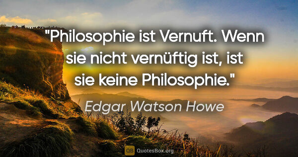 Edgar Watson Howe Zitat: "Philosophie ist Vernuft. Wenn sie nicht vernüftig ist, ist sie..."