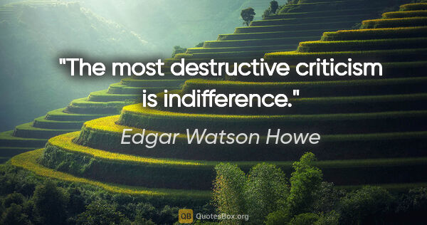 Edgar Watson Howe Zitat: "The most destructive criticism is indifference."