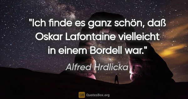 Alfred Hrdlicka Zitat: "Ich finde es ganz schön, daß Oskar Lafontaine vielleicht in..."