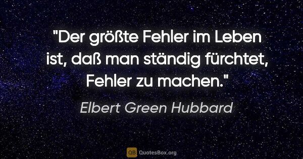 Elbert Green Hubbard Zitat: "Der größte Fehler im Leben ist, daß man ständig fürchtet,..."