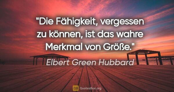 Elbert Green Hubbard Zitat: "Die Fähigkeit, vergessen zu können, ist das wahre Merkmal von..."