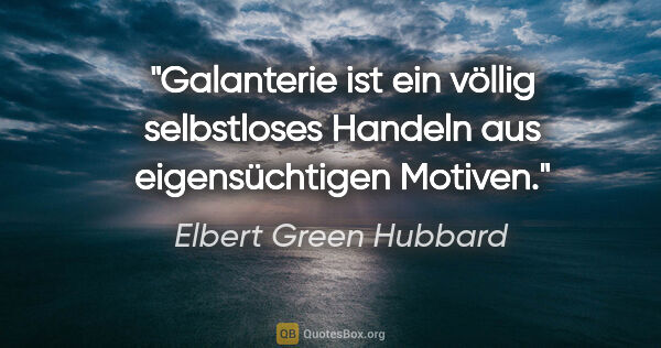 Elbert Green Hubbard Zitat: "Galanterie ist ein völlig selbstloses Handeln aus..."