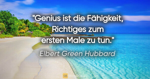 Elbert Green Hubbard Zitat: "Genius ist die Fähigkeit, Richtiges zum ersten Male zu tun."