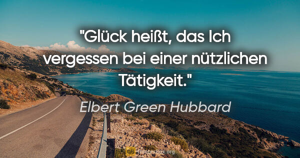 Elbert Green Hubbard Zitat: "Glück heißt, das Ich vergessen bei einer nützlichen Tätigkeit."