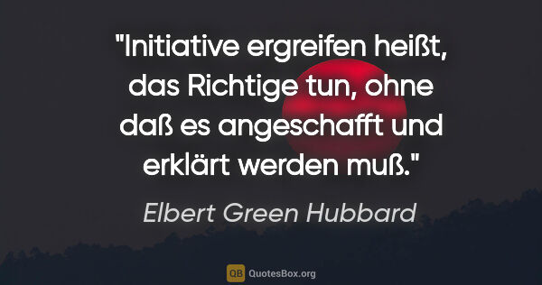 Elbert Green Hubbard Zitat: "Initiative ergreifen heißt, das Richtige tun, ohne daß es..."