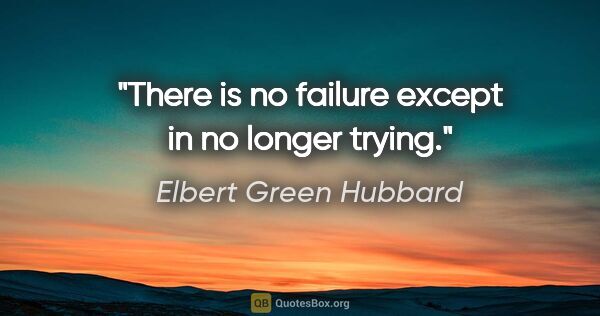 Elbert Green Hubbard Zitat: "There is no failure except in no longer trying."