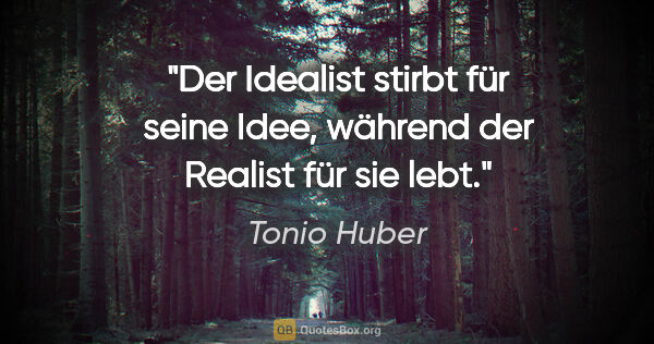 Tonio Huber Zitat: "Der Idealist stirbt für seine Idee, während der Realist für..."