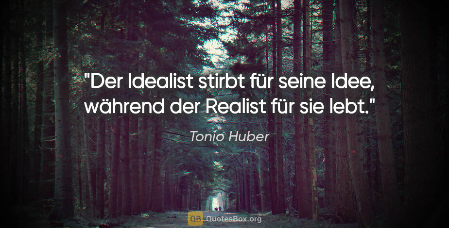 Tonio Huber Zitat: "Der Idealist stirbt für seine Idee, während der Realist für..."