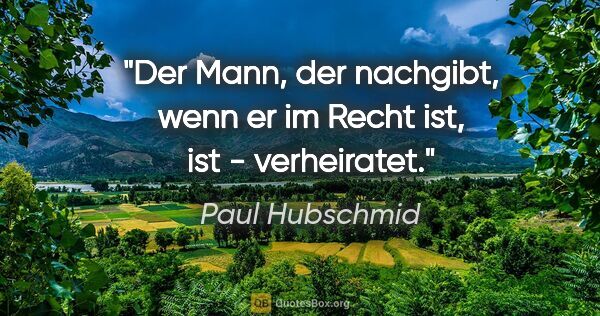 Paul Hubschmid Zitat: "Der Mann, der nachgibt, wenn er im Recht ist, ist - verheiratet."