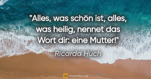 Ricarda Huch Zitat: "Alles, was schön ist, alles, was heilig, nennet das Wort dir:..."