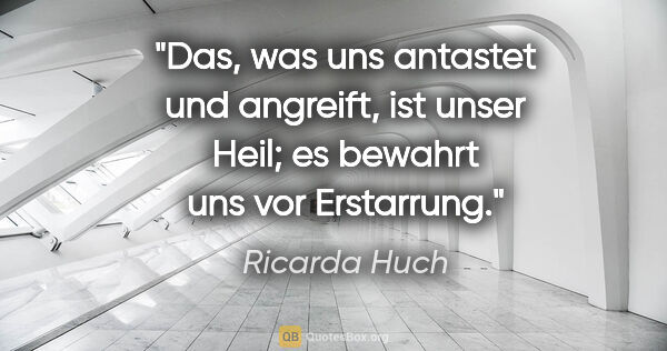 Ricarda Huch Zitat: "Das, was uns antastet und angreift, ist unser Heil; es bewahrt..."