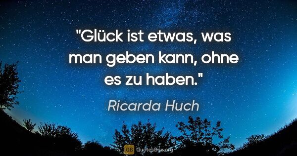Ricarda Huch Zitat: "Glück ist etwas, was man geben kann, ohne es zu haben."