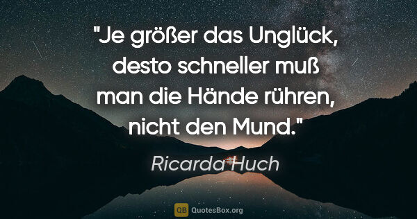 Ricarda Huch Zitat: "Je größer das Unglück, desto schneller muß man die Hände..."