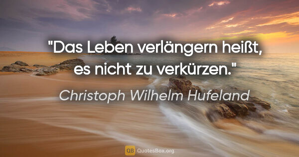 Christoph Wilhelm Hufeland Zitat: "Das Leben verlängern heißt, es nicht zu verkürzen."