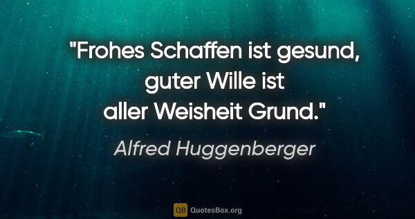 Alfred Huggenberger Zitat: "Frohes Schaffen ist gesund, guter Wille ist aller Weisheit Grund."