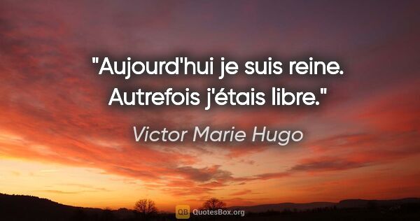 Victor Marie Hugo Zitat: "Aujourd'hui je suis reine. Autrefois j'étais libre."