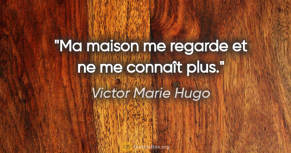 Victor Marie Hugo Zitat: "Ma maison me regarde et ne me connaît plus."