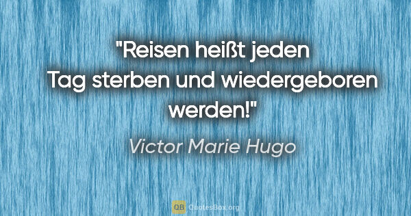Victor Marie Hugo Zitat: "Reisen heißt jeden Tag sterben und wiedergeboren werden!"