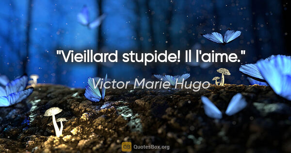 Victor Marie Hugo Zitat: "Vieillard stupide! Il l'aime."