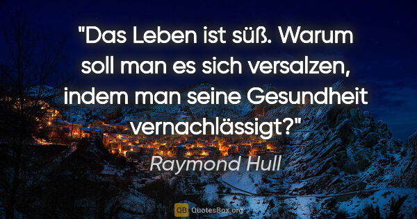 Raymond Hull Zitat: "Das Leben ist süß. Warum soll man es sich versalzen, indem man..."