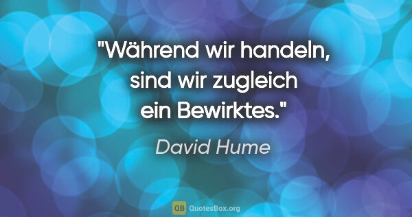 David Hume Zitat: "Während wir handeln, sind wir zugleich ein Bewirktes."