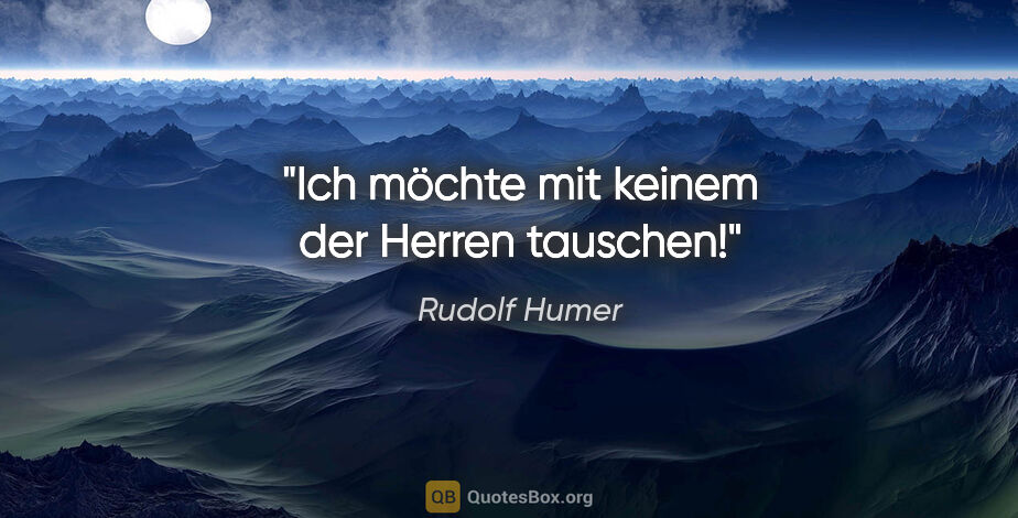 Rudolf Humer Zitat: "Ich möchte mit keinem der Herren tauschen!"