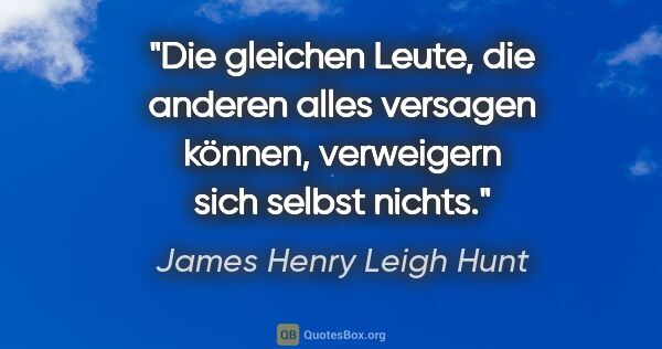 James Henry Leigh Hunt Zitat: "Die gleichen Leute, die anderen alles versagen können,..."