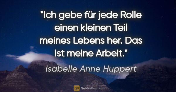 Isabelle Anne Huppert Zitat: "Ich gebe für jede Rolle einen kleinen Teil meines Lebens her...."