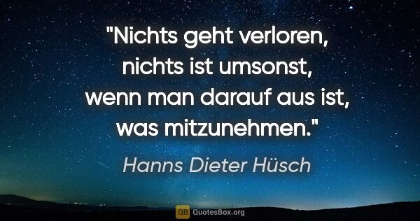Hanns Dieter Hüsch Zitat: "Nichts geht verloren, nichts ist umsonst, wenn man darauf aus..."