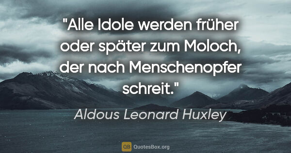 Aldous Leonard Huxley Zitat: "Alle Idole werden früher oder später zum Moloch, der nach..."