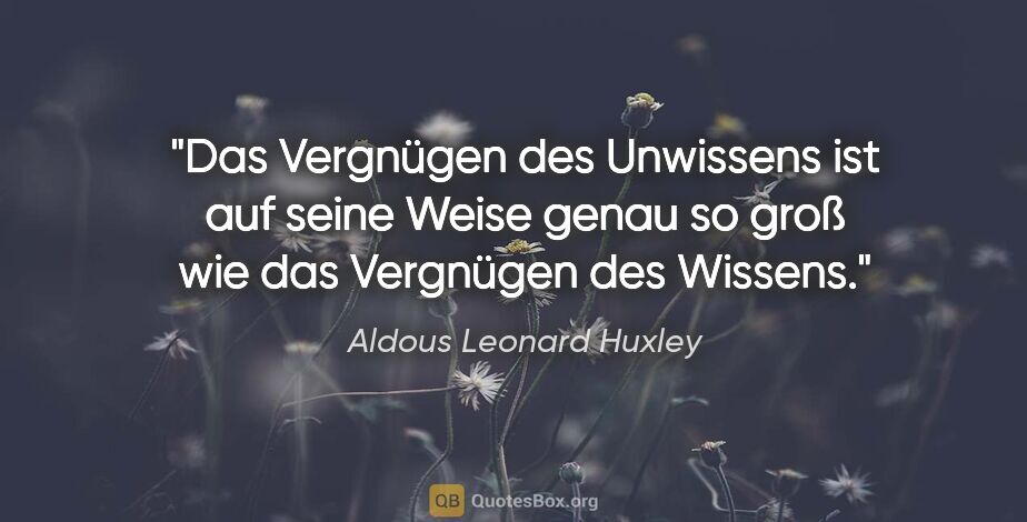 Aldous Leonard Huxley Zitat: "Das Vergnügen des Unwissens ist auf seine Weise genau so groß..."
