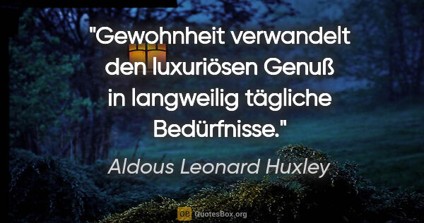 Aldous Leonard Huxley Zitat: "Gewohnheit verwandelt den luxuriösen Genuß in langweilig..."