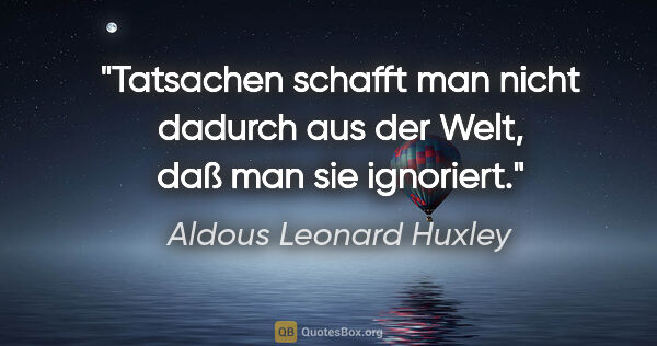 Aldous Leonard Huxley Zitat: "Tatsachen schafft man nicht dadurch aus der Welt, daß man sie..."