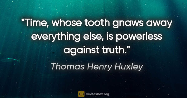 Thomas Henry Huxley Zitat: "Time, whose tooth gnaws away everything else, is powerless..."
