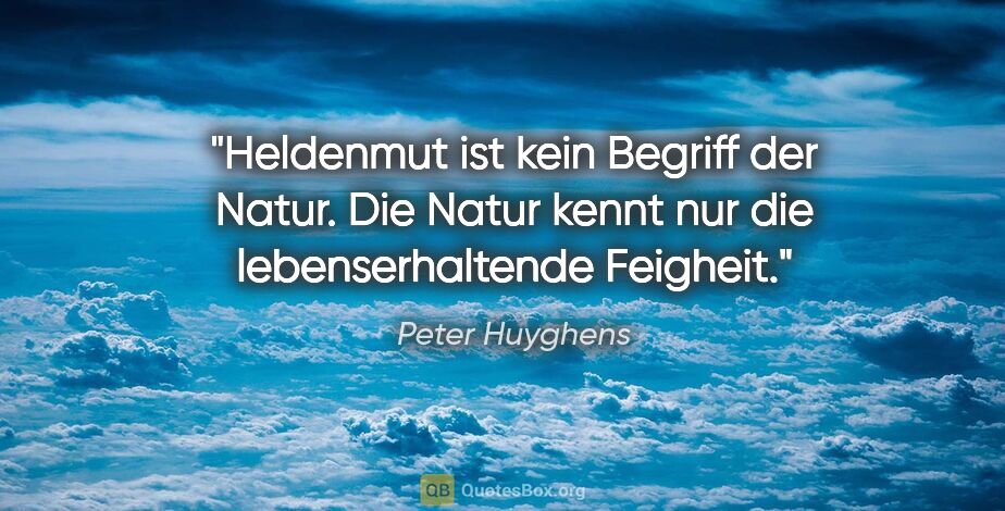 Peter Huyghens Zitat: "Heldenmut ist kein Begriff der Natur. Die Natur kennt nur die..."