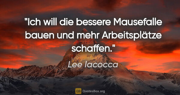 Lee Iacocca Zitat: "Ich will die bessere Mausefalle bauen und mehr Arbeitsplätze..."