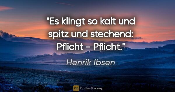 Henrik Ibsen Zitat: "Es klingt so kalt und spitz und stechend: Pflicht - Pflicht."