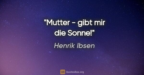 Henrik Ibsen Zitat: "Mutter - gibt mir die Sonne!"