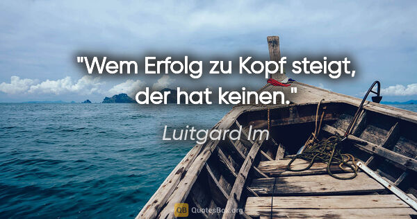 Luitgard Im Zitat: "Wem Erfolg zu Kopf steigt, der hat keinen."