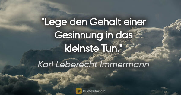 Karl Leberecht Immermann Zitat: "Lege den Gehalt einer Gesinnung in das kleinste Tun."
