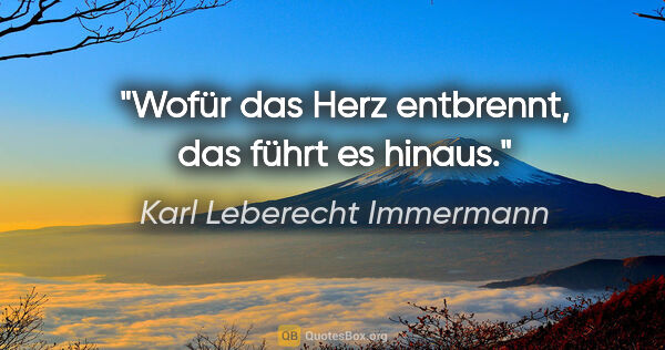 Karl Leberecht Immermann Zitat: "Wofür das Herz entbrennt, das führt es hinaus."