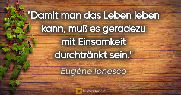 Eugène Ionesco Zitat: "Damit man das Leben leben kann, muß es geradezu mit Einsamkeit..."