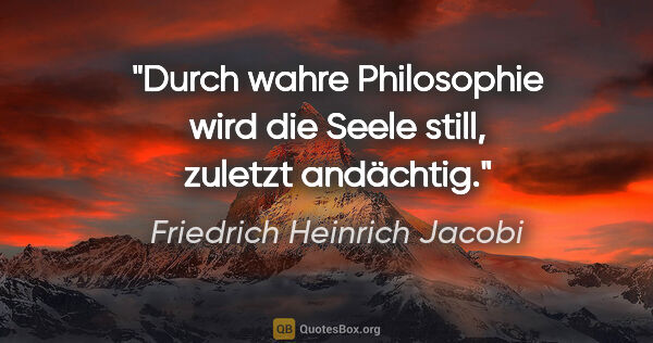 Friedrich Heinrich Jacobi Zitat: "Durch wahre Philosophie wird die Seele still, zuletzt andächtig."