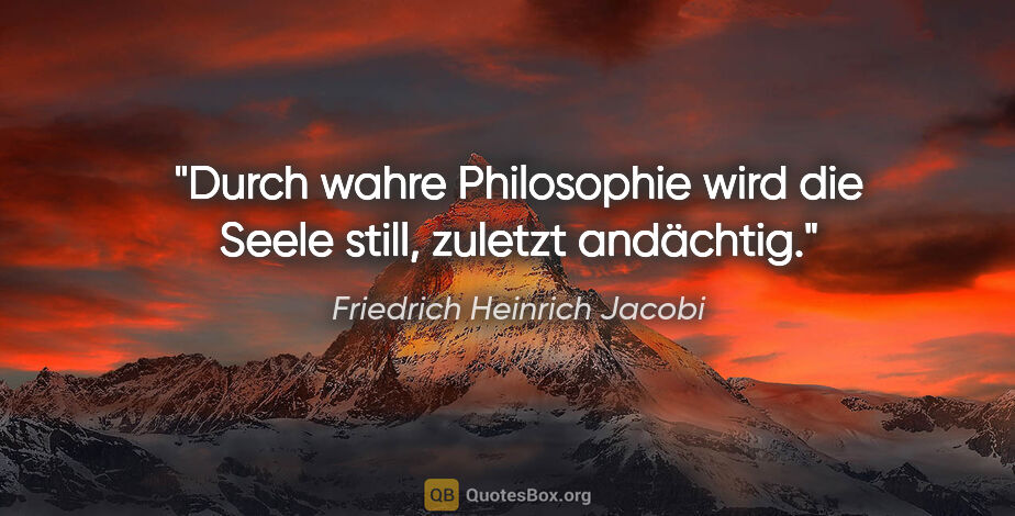 Friedrich Heinrich Jacobi Zitat: "Durch wahre Philosophie wird die Seele still, zuletzt andächtig."