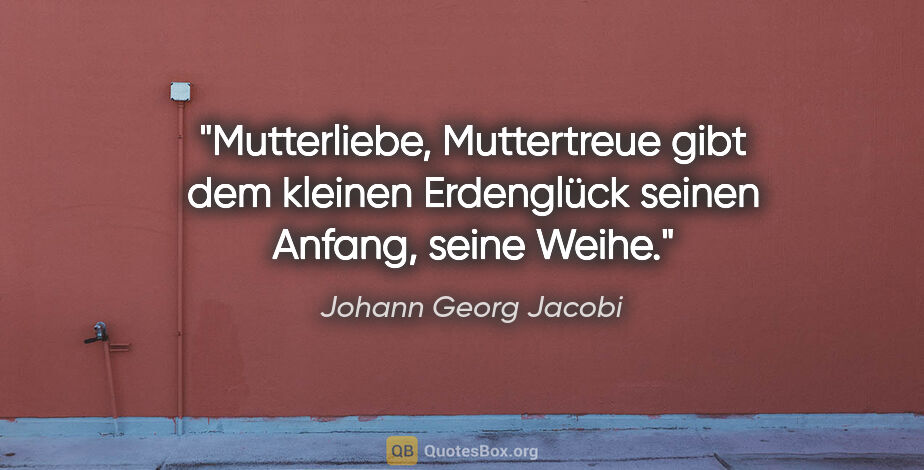 Johann Georg Jacobi Zitat: "Mutterliebe, Muttertreue gibt dem kleinen Erdenglück seinen..."